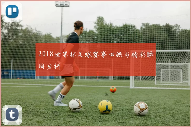 2018世界杯足球赛事回顾与精彩瞬间分析