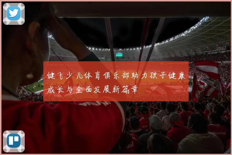 健飞少儿体育俱乐部助力孩子健康成长与全面发展新篇章