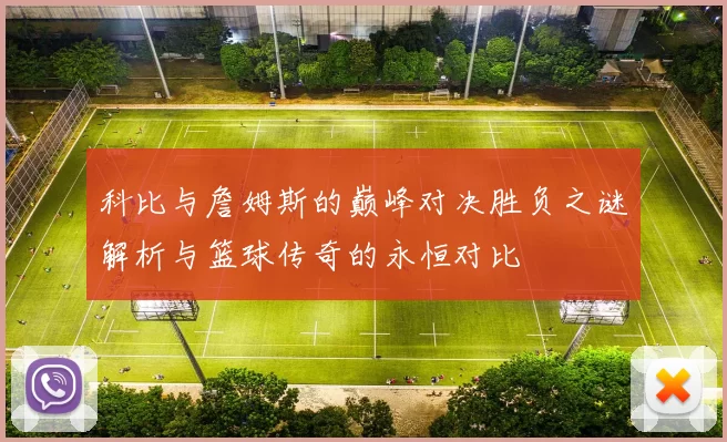 科比与詹姆斯的巅峰对决胜负之谜解析与篮球传奇的永恒对比