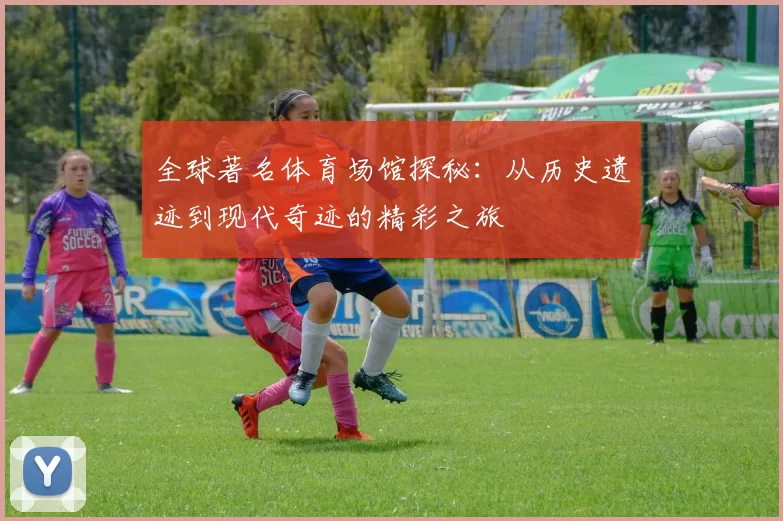 全球著名体育场馆探秘：从历史遗迹到现代奇迹的精彩之旅