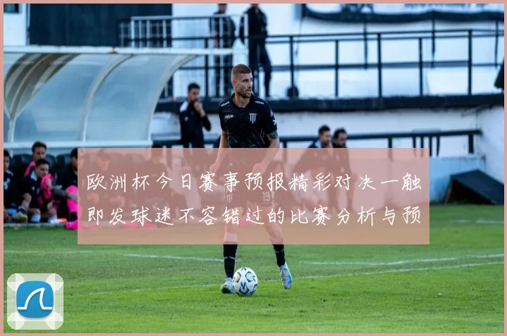 欧洲杯今日赛事预报精彩对决一触即发球迷不容错过的比赛分析与预测