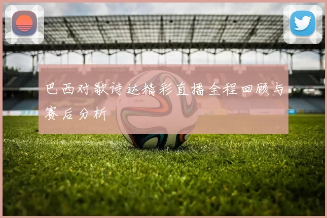 巴西对歌诗达精彩直播全程回顾与赛后分析