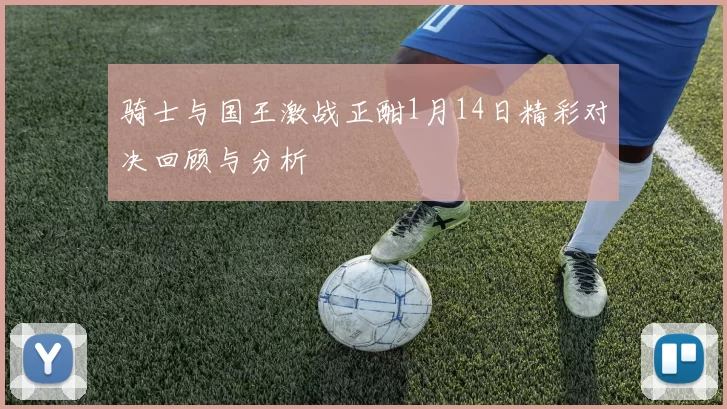 骑士与国王激战正酣1月14日精彩对决回顾与分析
