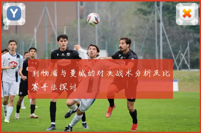 利物浦与曼城的对决战术分析及比赛手法探讨