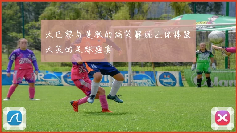 大巴黎与曼联的搞笑解说让你捧腹大笑的足球盛宴