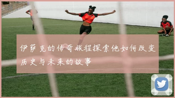 伊萨克的传奇旅程探索他如何改变历史与未来的故事
