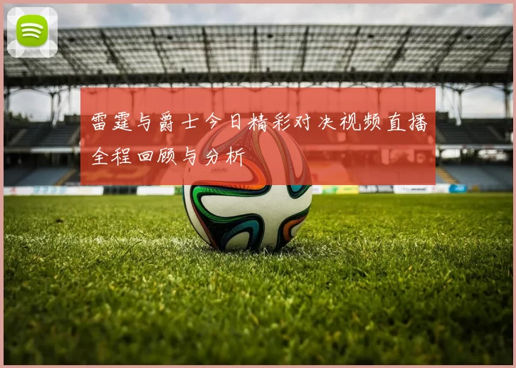 雷霆与爵士今日精彩对决视频直播全程回顾与分析