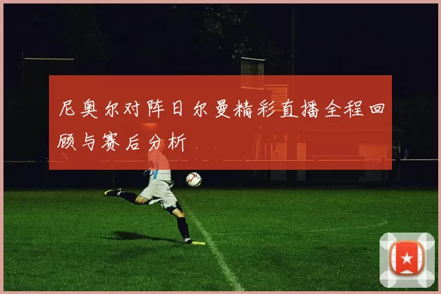 尼奥尔对阵日尔曼精彩直播全程回顾与赛后分析