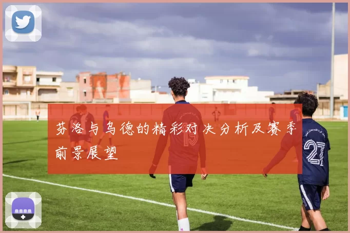 芬洛与乌德的精彩对决分析及赛季前景展望