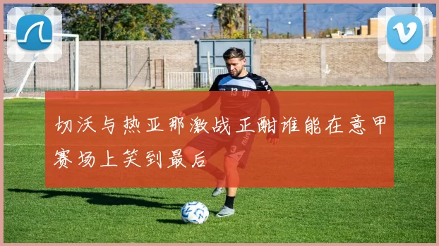 切沃与热亚那激战正酣谁能在意甲赛场上笑到最后