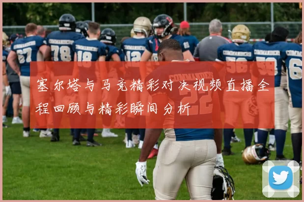 塞尔塔与马竞精彩对决视频直播全程回顾与精彩瞬间分析